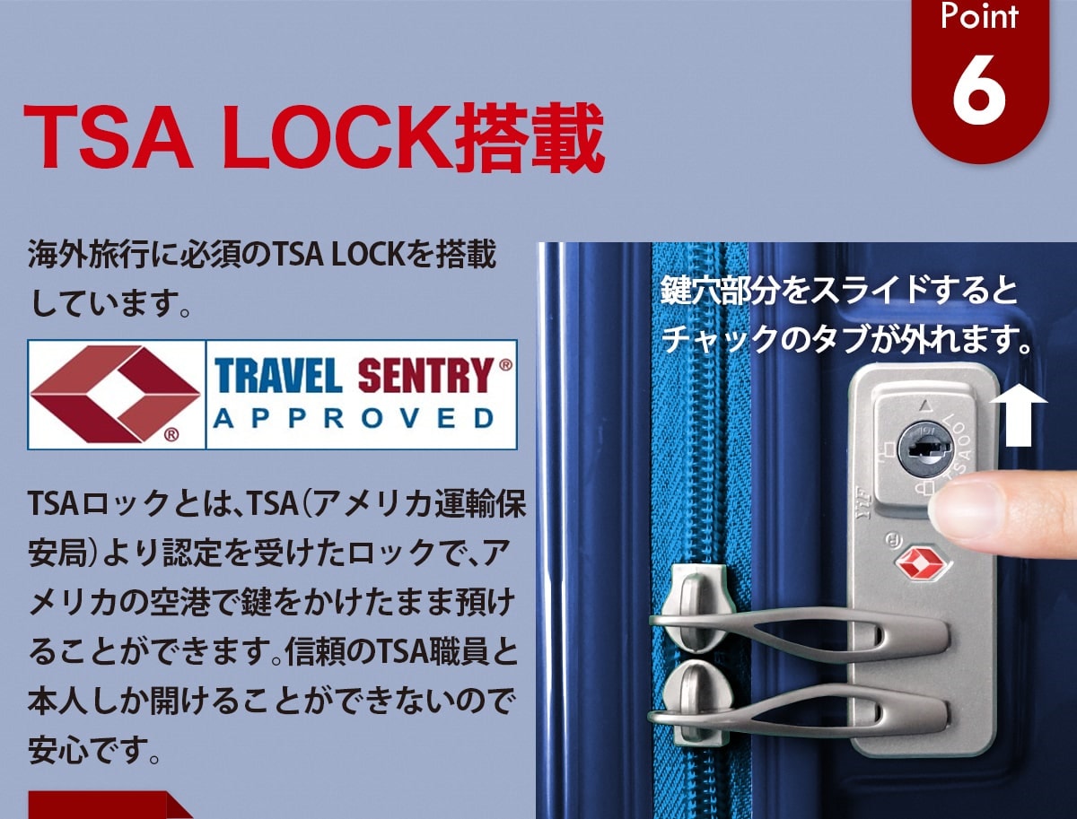 TSA LOCK搭載。海外旅行に必須のTSA LOCKを搭載しています。TSAロックとは、TSA（アメリカ運輸保安局）より認定を受けたロックで、アメリカの空港で鍵をかけたまま預けることができます。信頼のTSA職員と本人しか開けることができません。